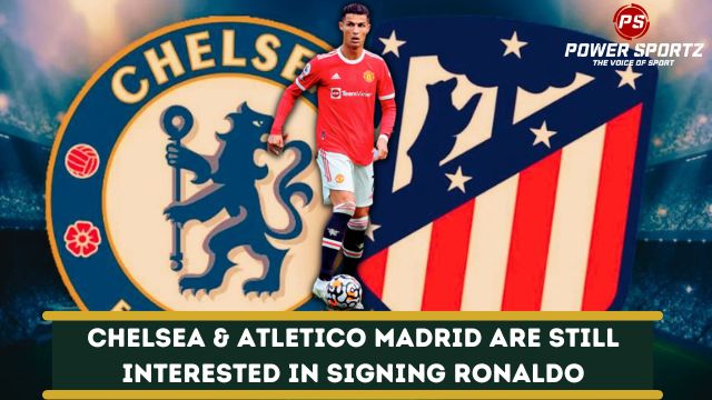 Football News : Chelsea & Atletico Madrid are still interested in signing Ronaldo