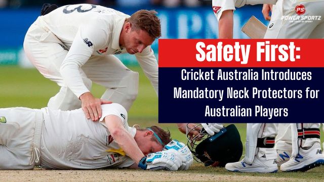 Safety First: Cricket Australia Introduces Mandatory Neck Protectors for Australian Players